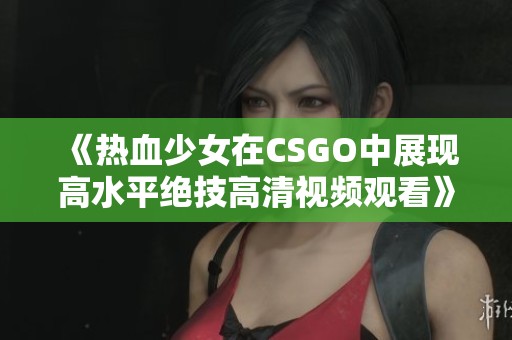 《热血少女在CSGO中展现高水平绝技高清视频观看》