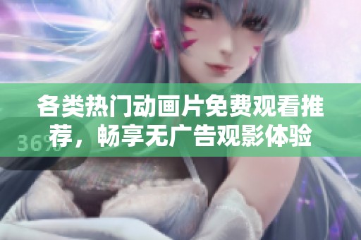 各类热门动画片免费观看推荐，畅享无广告观影体验