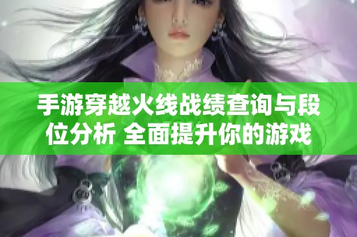 手游穿越火线战绩查询与段位分析 全面提升你的游戏体验与策略技巧