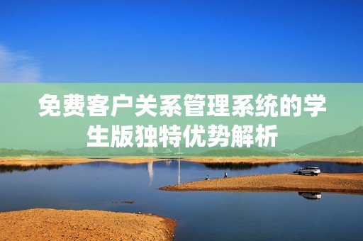 免费客户关系管理系统的学生版独特优势解析