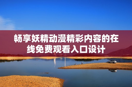 畅享妖精动漫精彩内容的在线免费观看入口设计