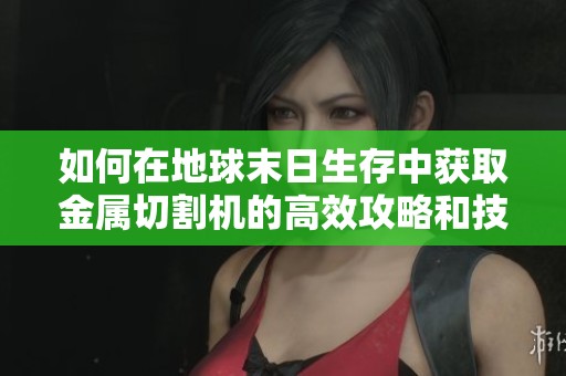如何在地球末日生存中获取金属切割机的高效攻略和技巧解析