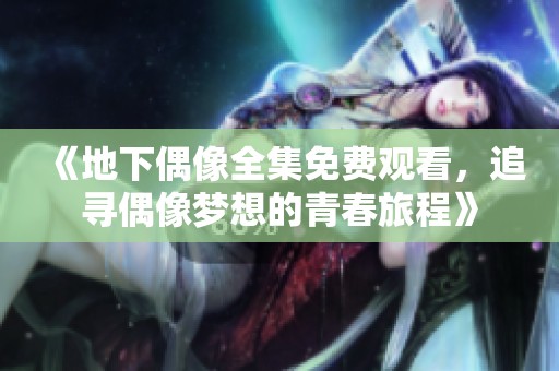 《地下偶像全集免费观看，追寻偶像梦想的青春旅程》