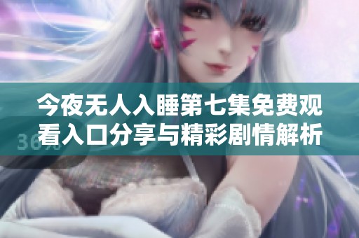 今夜无人入睡第七集免费观看入口分享与精彩剧情解析