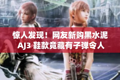 惊人发现！网友新购黑水泥 AJ3 鞋款竟藏有子弹令人匪夷所思