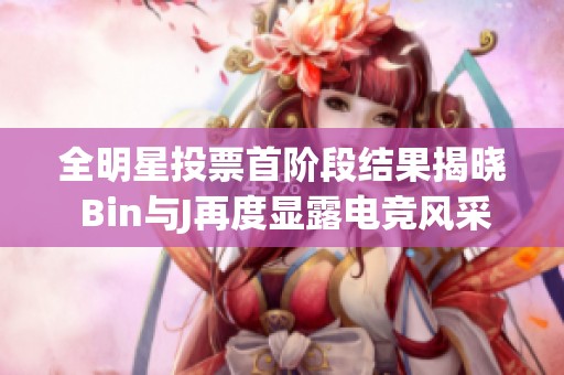 全明星投票首阶段结果揭晓 Bin与J再度显露电竞风采引关注