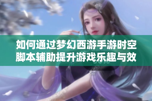 如何通过梦幻西游手游时空脚本辅助提升游戏乐趣与效率的全面解析
