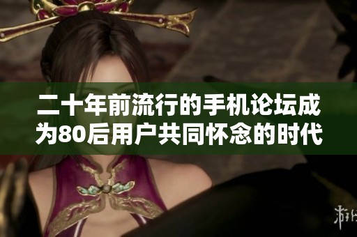 二十年前流行的手机论坛成为80后用户共同怀念的时代印记与文化遗产