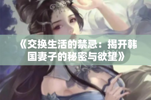 《交换生活的禁忌：揭开韩国妻子的秘密与欲望》