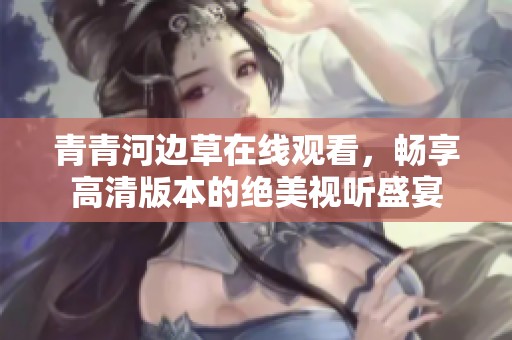青青河边草在线观看，畅享高清版本的绝美视听盛宴