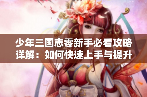 少年三国志零新手必看攻略详解：如何快速上手与提升游戏体验