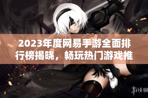 2023年度网易手游全面排行榜揭晓，畅玩热门游戏推荐与引领潮流的必玩佳作涵盖