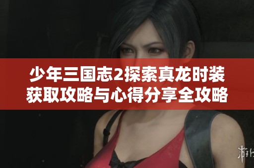 少年三国志2探索真龙时装获取攻略与心得分享全攻略了解更多玩法技巧