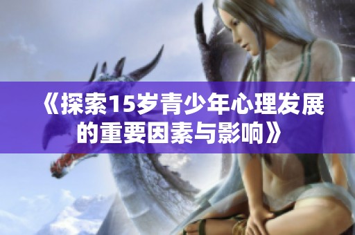 《探索15岁青少年心理发展的重要因素与影响》