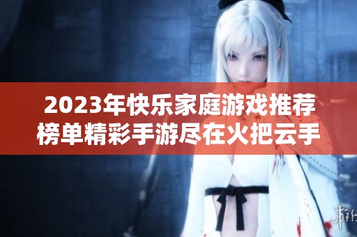 2023年快乐家庭游戏推荐榜单精彩手游尽在火把云手游网助你享受欢乐时光