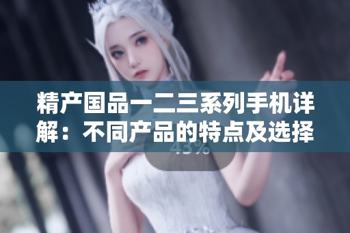 精产国品一二三系列手机详解：不同产品的特点及选择建议