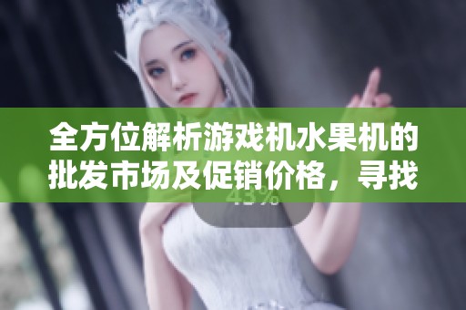 全方位解析游戏机水果机的批发市场及促销价格，寻找优质产地货源攻略