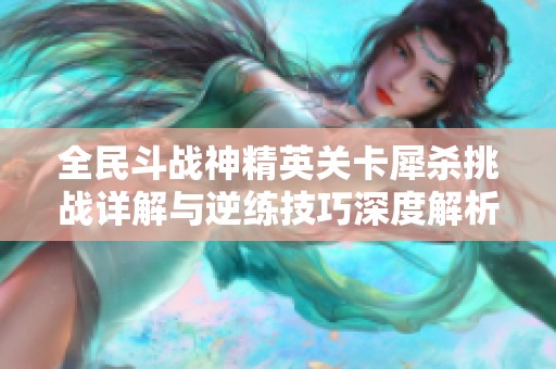 全民斗战神精英关卡犀杀挑战详解与逆练技巧深度解析方法分享