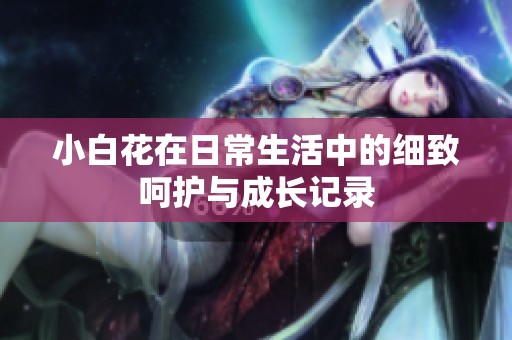 小白花在日常生活中的细致呵护与成长记录