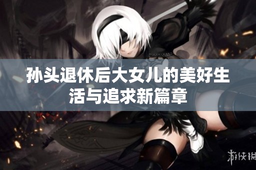 孙头退休后大女儿的美好生活与追求新篇章