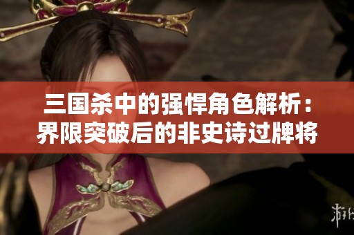 三国杀中的强悍角色解析：界限突破后的非史诗过牌将带来的新玩法探险
