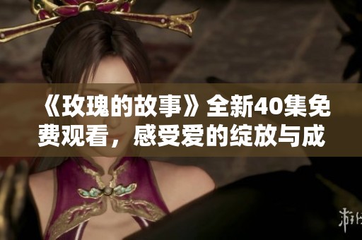 《玫瑰的故事》全新40集免费观看，感受爱的绽放与成长