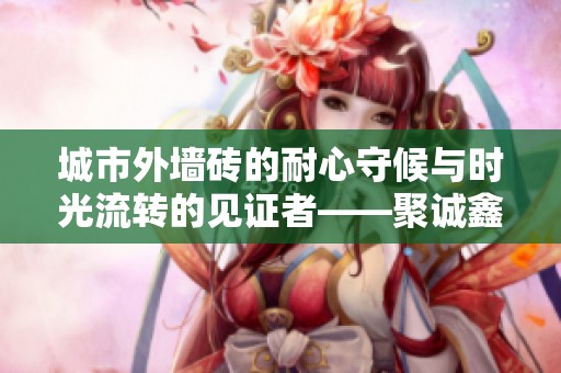 城市外墙砖的耐心守候与时光流转的见证者——聚诚鑫装修网全新解读