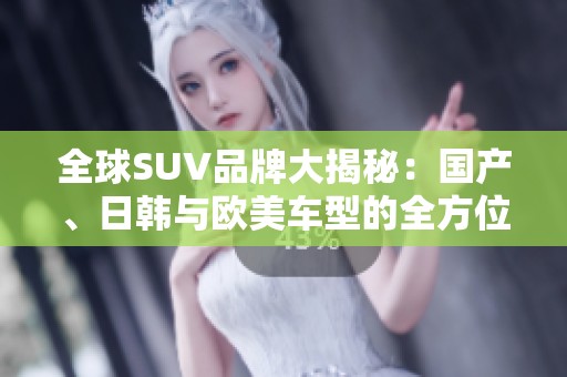 全球SUV品牌大揭秘：国产、日韩与欧美车型的全方位对比分析