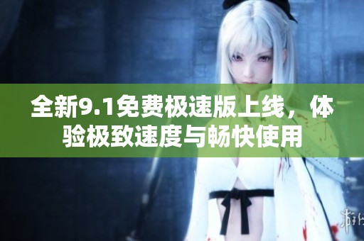 全新9.1免费极速版上线，体验极致速度与畅快使用