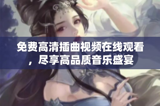 免费高清插曲视频在线观看，尽享高品质音乐盛宴