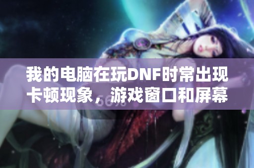 我的电脑在玩DNF时常出现卡顿现象，游戏窗口和屏幕完全冻结的解决方法分析
