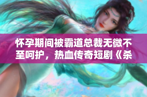 怀孕期间被霸道总裁无微不至呵护，热血传奇短剧《杀破狼》魔王归来引发的精彩故事展现