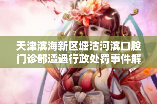 天津滨海新区塘沽河滨口腔门诊部遭遇行政处罚事件解析与解读