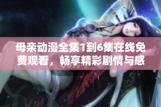 母亲动漫全集1到6集在线免费观看，畅享精彩剧情与感人故事