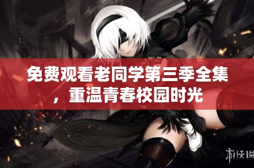 免费观看老同学第三季全集，重温青春校园时光
