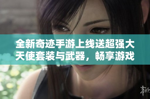 全新奇迹手游上线送超强大天使套装与武器，畅享游戏乐趣尽在其中