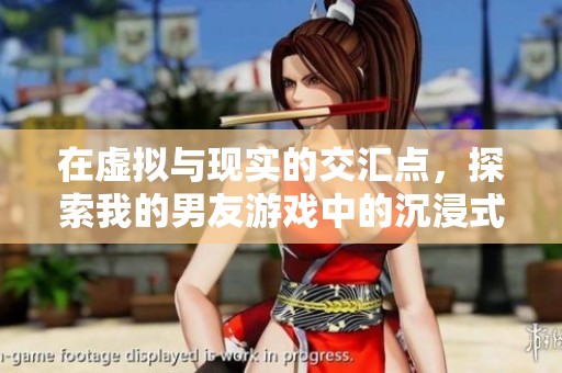 在虚拟与现实的交汇点，探索我的男友游戏中的沉浸式恋爱体验与情感纠葛