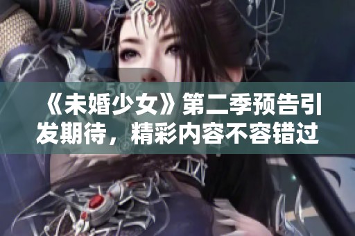 《未婚少女》第二季预告引发期待，精彩内容不容错过