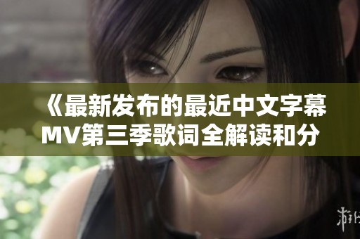 《最新发布的最近中文字幕MV第三季歌词全解读和分析》