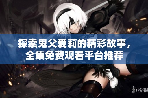 探索鬼父爱莉的精彩故事，全集免费观看平台推荐
