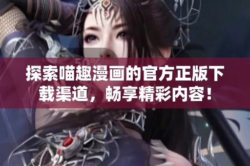 探索喵趣漫画的官方正版下载渠道，畅享精彩内容！