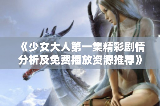 《少女大人第一集精彩剧情分析及免费播放资源推荐》