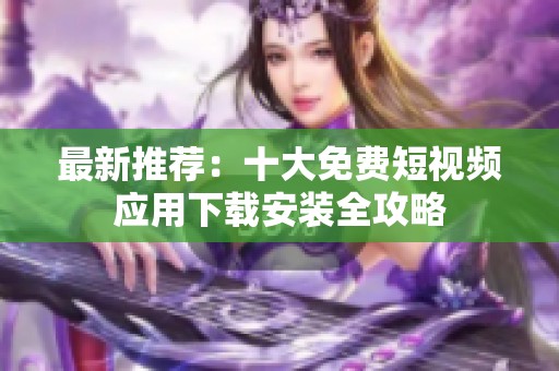 最新推荐：十大免费短视频应用下载安装全攻略