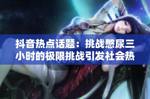 抖音热点话题：挑战憋尿三小时的极限挑战引发社会热议与关注