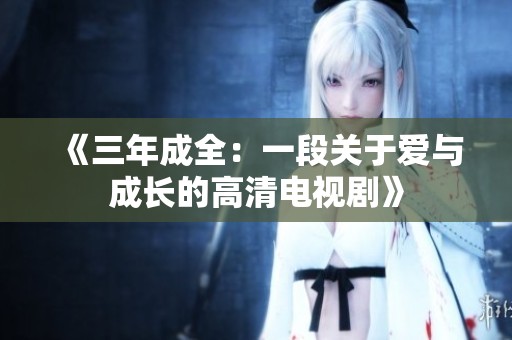 《三年成全：一段关于爱与成长的高清电视剧》
