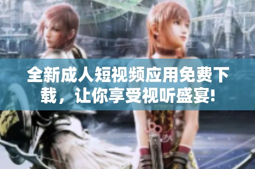全新成人短视频应用免费下载，让你享受视听盛宴!