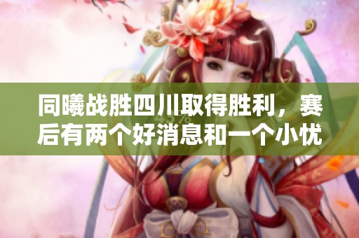 同曦战胜四川取得胜利，赛后有两个好消息和一个小忧虑，成功签下实用外援