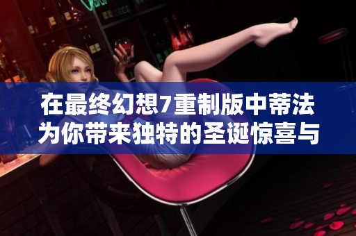 在最终幻想7重制版中蒂法为你带来独特的圣诞惊喜与情感体验的故事之旅