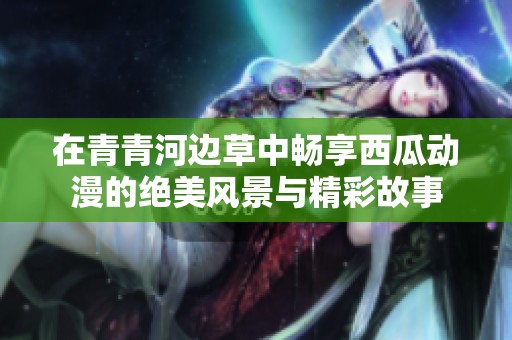 在青青河边草中畅享西瓜动漫的绝美风景与精彩故事