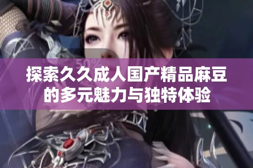 探索久久成人国产精品麻豆的多元魅力与独特体验